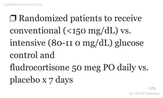 ❐ Randomized patients to receive
conventional (<150 mg/dL) vs.
intensive (80-11 0 mg/dL) glucose
control and
fludrocortisone 50 meg PO daily vs.
placebo x 7 days
57b
Landmarks Critical Care
Dr. Sherif Badrawy
 