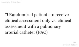 ❐ Randomized patients to receive
clinical assessment only vs. clinical
assessment with a pulmonary
arterial catheter (PAC)
5b
Landmarks Critical Care
Dr. Sherif Badrawy
 