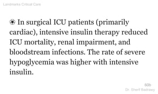 ❀ In surgical ICU patients (primarily
cardiac), intensive insulin therapy reduced
ICU mortality, renal impairment, and
bloodstream infections. The rate of severe
hypoglycemia was higher with intensive
insulin.
60b
Landmarks Critical Care
Dr. Sherif Badrawy
 