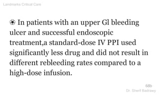 ❀ In patients with an upper Gl bleeding
ulcer and successful endoscopic
treatment,a standard-dose IV PPI used
significantly less drug and did not result in
different rebleeding rates compared to a
high-dose infusion.
68b
Landmarks Critical Care
Dr. Sherif Badrawy
 