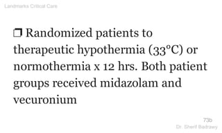 ❐ Randomized patients to
therapeutic hypothermia (33°C) or
normothermia x 12 hrs. Both patient
groups received midazolam and
vecuronium
73b
Landmarks Critical Care
Dr. Sherif Badrawy
 