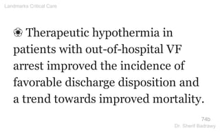 ❀ Therapeutic hypothermia in
patients with out-of-hospital VF
arrest improved the incidence of
favorable discharge disposition and
a trend towards improved mortality.
74b
Landmarks Critical Care
Dr. Sherif Badrawy
 