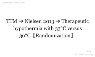 TTM ➜ Nielsen 2013 ➜ Therapeutic
hypothermia with 33°C versus
36°C〚Randomization〛
77a
Landmarks Critical Care
Dr. Sherif Badrawy
 