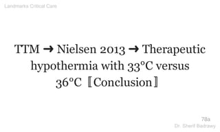 TTM ➜ Nielsen 2013 ➜ Therapeutic
hypothermia with 33°C versus
36°C〚Conclusion〛
78a
Landmarks Critical Care
Dr. Sherif Badrawy
 