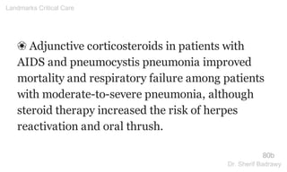 ❀ Adjunctive corticosteroids in patients with
AIDS and pneumocystis pneumonia improved
mortality and respiratory failure among patients
with moderate-to-severe pneumonia, although
steroid therapy increased the risk of herpes
reactivation and oral thrush.
80b
Landmarks Critical Care
Dr. Sherif Badrawy
 