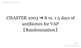 CHASTER 2003 ➜ 8 vs. 1 5 days of
antibiotics for VAP
〚Randomization〛
81a
Landmarks Critical Care
Dr. Sherif Badrawy
 