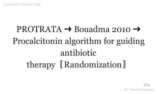 PROTRATA ➜ Bouadma 2010 ➜
Procalcitonin algorithm for guiding
antibiotic
therapy〚Randomization〛
85a
Landmarks Critical Care
Dr. Sherif Badrawy
 