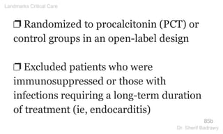 ❐ Randomized to procalcitonin (PCT) or
control groups in an open-label design
❐ Excluded patients who were
immunosuppressed or those with
infections requiring a long-term duration
of treatment (ie, endocarditis)
85b
Landmarks Critical Care
Dr. Sherif Badrawy
 