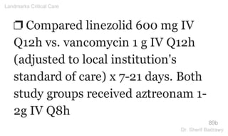 ❐ Compared linezolid 600 mg IV
Q12h vs. vancomycin 1 g IV Q12h
(adjusted to local institution's
standard of care) x 7-21 days. Both
study groups received aztreonam 1-
2g IV Q8h
89b
Landmarks Critical Care
Dr. Sherif Badrawy
 