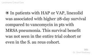 ❀ In patients with HAP or VAP, linezolid
was associated with higher 28-day survival
compared to vancomycin in pts with
MRSA pneumonia. This survival benefit
was not seen in the entire trial cohort or
even in the S. au reus cohort.
90b
Landmarks Critical Care
Dr. Sherif Badrawy
 