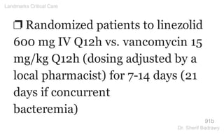 ❐ Randomized patients to linezolid
600 mg IV Q12h vs. vancomycin 15
mg/kg Q12h (dosing adjusted by a
local pharmacist) for 7-14 days (21
days if concurrent
bacteremia)
91b
Landmarks Critical Care
Dr. Sherif Badrawy
 