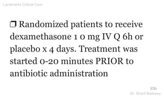 ❐ Randomized patients to receive
dexamethasone 1 0 mg IV Q 6h or
placebo x 4 days. Treatment was
started 0-20 minutes PRIOR to
antibiotic administration
93b
Landmarks Critical Care
Dr. Sherif Badrawy
 