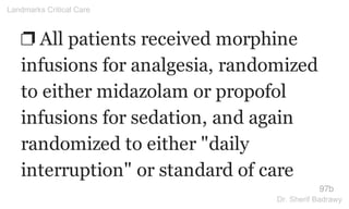 ❐ All patients received morphine
infusions for analgesia, randomized
to either midazolam or propofol
infusions for sedation, and again
randomized to either "daily
interruption" or standard of care
97b
Landmarks Critical Care
Dr. Sherif Badrawy
 