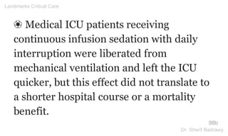 ❀ Medical ICU patients receiving
continuous infusion sedation with daily
interruption were liberated from
mechanical ventilation and left the ICU
quicker, but this effect did not translate to
a shorter hospital course or a mortality
benefit.
98b
Landmarks Critical Care
Dr. Sherif Badrawy
 