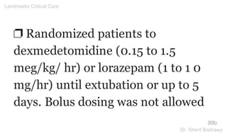 ❐ Randomized patients to
dexmedetomidine (0.15 to 1.5
meg/kg/ hr) or lorazepam (1 to 1 0
mg/hr) until extubation or up to 5
days. Bolus dosing was not allowed
99b
Landmarks Critical Care
Dr. Sherif Badrawy
 