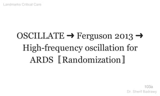OSCILLATE ➜ Ferguson 2013 ➜
High-frequency oscillation for
ARDS〚Randomization〛
103a
Landmarks Critical Care
Dr. Sherif Badrawy
 