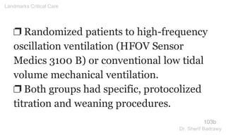 ❐ Randomized patients to high-frequency
oscillation ventilation (HFOV Sensor
Medics 3100 B) or conventional low tidal
volume mechanical ventilation.
❐ Both groups had specific, protocolized
titration and weaning procedures.
103b
Landmarks Critical Care
Dr. Sherif Badrawy
 