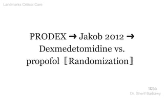 PRODEX ➜ Jakob 2012 ➜
Dexmedetomidine vs.
propofol〚Randomization〛
105a
Landmarks Critical Care
Dr. Sherif Badrawy
 