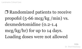 ❐ Randomized patients to receive
propofol (5-66 mcg/kg /min) vs.
dexmedetomidine (0.2-1.4
mcg/kg/hr) for up to 14 days.
Loading doses were not allowed
105b
Landmarks Critical Care
Dr. Sherif Badrawy
 