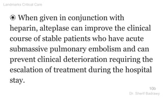 ❀ When given in conjunction with
heparin, alteplase can improve the clinical
course of stable patients who have acute
submassive pulmonary embolism and can
prevent clinical deterioration requiring the
escalation of treatment during the hospital
stay.
10b
Landmarks Critical Care
Dr. Sherif Badrawy
 