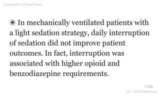 ❀ In mechanically ventilated patients with
a light sedation strategy, daily interruption
of sedation did not improve patient
outcomes. In fact, interruption was
associated with higher opioid and
benzodiazepine requirements.
110b
Landmarks Critical Care
Dr. Sherif Badrawy
 