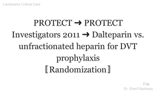 PROTECT ➜ PROTECT
Investigators 2011 ➜ Dalteparin vs.
unfractionated heparin for DVT
prophylaxis
〚Randomization〛
11a
Landmarks Critical Care
Dr. Sherif Badrawy
 