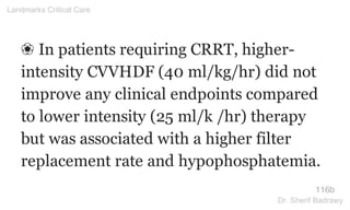❀ In patients requiring CRRT, higher-
intensity CVVHDF (40 ml/kg/hr) did not
improve any clinical endpoints compared
to lower intensity (25 ml/k /hr) therapy
but was associated with a higher filter
replacement rate and hypophosphatemia.
116b
Landmarks Critical Care
Dr. Sherif Badrawy
 