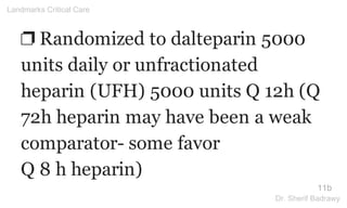 ❐ Randomized to dalteparin 5000
units daily or unfractionated
heparin (UFH) 5000 units Q 12h (Q
72h heparin may have been a weak
comparator- some favor
Q 8 h heparin)
11b
Landmarks Critical Care
Dr. Sherif Badrawy
 