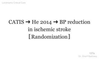 CATIS ➜ He 2014 ➜ BP reduction
in ischemic stroke
〚Randomization〛
127a
Landmarks Critical Care
Dr. Sherif Badrawy
 