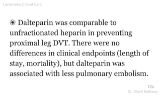 ❀ Dalteparin was comparable to
unfractionated heparin in preventing
proximal leg DVT. There were no
differences in clinical endpoints (length of
stay, mortality), but dalteparin was
associated with less pulmonary embolism.
12b
Landmarks Critical Care
Dr. Sherif Badrawy
 