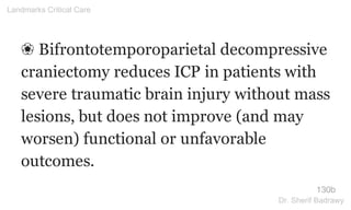 ❀ Bifrontotemporoparietal decompressive
craniectomy reduces ICP in patients with
severe traumatic brain injury without mass
lesions, but does not improve (and may
worsen) functional or unfavorable
outcomes.
130b
Landmarks Critical Care
Dr. Sherif Badrawy
 