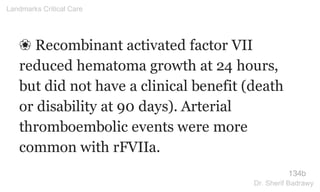❀ Recombinant activated factor VII
reduced hematoma growth at 24 hours,
but did not have a clinical benefit (death
or disability at 90 days). Arterial
thromboembolic events were more
common with rFVIIa.
134b
Landmarks Critical Care
Dr. Sherif Badrawy
 