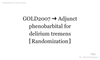 GOLD2007 ➜ Adjunct
phenobarbital for
delirium tremens
〚Randomization〛
135a
Landmarks Critical Care
Dr. Sherif Badrawy
 