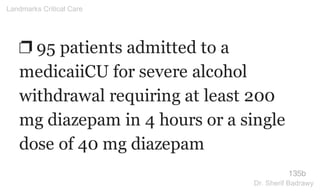 ❐ 95 patients admitted to a
medicaiiCU for severe alcohol
withdrawal requiring at least 200
mg diazepam in 4 hours or a single
dose of 40 mg diazepam
135b
Landmarks Critical Care
Dr. Sherif Badrawy
 