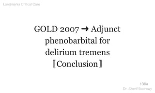 GOLD 2007 ➜ Adjunct
phenobarbital for
delirium tremens
〚Conclusion〛
136a
Landmarks Critical Care
Dr. Sherif Badrawy
 