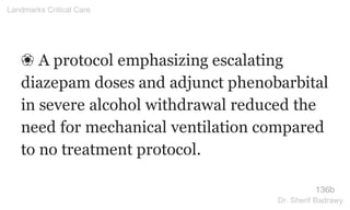 ❀ A protocol emphasizing escalating
diazepam doses and adjunct phenobarbital
in severe alcohol withdrawal reduced the
need for mechanical ventilation compared
to no treatment protocol.
136b
Landmarks Critical Care
Dr. Sherif Badrawy
 