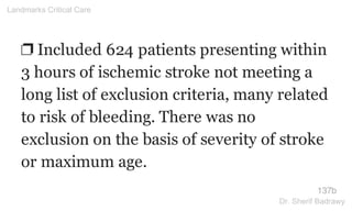 ❐ Included 624 patients presenting within
3 hours of ischemic stroke not meeting a
long list of exclusion criteria, many related
to risk of bleeding. There was no
exclusion on the basis of severity of stroke
or maximum age.
137b
Landmarks Critical Care
Dr. Sherif Badrawy
 