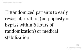 ❐ Randomized patients to early
revascularization (anqioplasty or
bypass within 6 hours of
randomization) or medical
stabilization
13b
Landmarks Critical Care
Dr. Sherif Badrawy
 