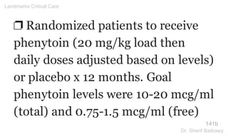 ❐ Randomized patients to receive
phenytoin (20 mg/kg load then
daily doses adjusted based on levels)
or placebo x 12 months. Goal
phenytoin levels were 10-20 mcg/ml
(total) and 0.75-1.5 mcg/ml (free)
141b
Landmarks Critical Care
Dr. Sherif Badrawy
 