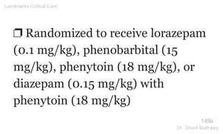 ❐ Randomized to receive lorazepam
(0.1 mg/kg), phenobarbital (15
mg/kg), phenytoin (18 mg/kg), or
diazepam (0.15 mg/kg) with
phenytoin (18 mg/kg)
145b
Landmarks Critical Care
Dr. Sherif Badrawy
 