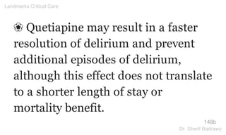 ❀ Quetiapine may result in a faster
resolution of delirium and prevent
additional episodes of delirium,
although this effect does not translate
to a shorter length of stay or
mortality benefit.
148b
Landmarks Critical Care
Dr. Sherif Badrawy
 