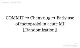 COMMIT ➜ Chen2005 ➜ Early use
of metoprolol in acute MI
〚Randomization〛
1a
Landmarks Critical Care
Dr. Sherif Badrawy
Dr. Sherif
Badrawy
Digitally signed by Dr. Sherif
Badrawy
DN: cn=Dr. Sherif Badrawy, o,
ou=Critical Care Medicine,
email=sherif_badrawy@yaho
o.com, c=SA
Date: 2015.05.05 01:56:28
+03'00'
 
