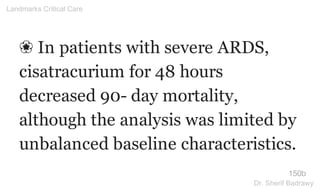❀ In patients with severe ARDS,
cisatracurium for 48 hours
decreased 90- day mortality,
although the analysis was limited by
unbalanced baseline characteristics.
150b
Landmarks Critical Care
Dr. Sherif Badrawy
 