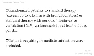 ❐ Randomized patients to standard therapy
(oxygen up to 5 L/min with bronchodilators) or
standard therapy with period of noninvasive
ventilation (NIV) via facemask for at least 6 hours
per day
❐ Patients requiring immediate intubation were
excluded.
153b
Landmarks Critical Care
Dr. Sherif Badrawy
 
