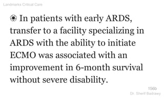❀ In patients with early ARDS,
transfer to a facility specializing in
ARDS with the ability to initiate
ECMO was associated with an
improvement in 6-month survival
without severe disability.
156b
Landmarks Critical Care
Dr. Sherif Badrawy
 
