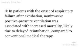 ❀ In patients with the onset of respiratory
failure after extubation, noninvasive
positive-pressure ventilation was
associated with increased mortality, likely
due to delayed reintubation, compared to
conventional medical therapy.
158b
Landmarks Critical Care
Dr. Sherif Badrawy
 