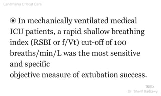 ❀ In mechanically ventilated medical
ICU patients, a rapid shallow breathing
index (RSBI or f/Vt) cut-off of 100
breaths/min/L was the most sensitive
and specific
objective measure of extubation success.
168b
Landmarks Critical Care
Dr. Sherif Badrawy
 