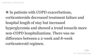 ❀ In patients with COPD exacerbations,
corticosteroids decreased treatment failure and
hospital length of stay but increased
hyperglycemia and showed a trend towards more
non-COPD hospitalizations. There was no
difference between a 2-week and 8-week
corticosteroid regimen.
170b
Landmarks Critical Care
Dr. Sherif Badrawy
 