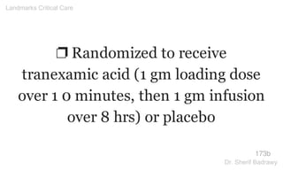 ❐ Randomized to receive
tranexamic acid (1 gm loading dose
over 1 0 minutes, then 1 gm infusion
over 8 hrs) or placebo
173b
Landmarks Critical Care
Dr. Sherif Badrawy
 
