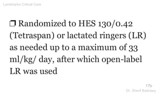 ❐ Randomized to HES 130/0.42
(Tetraspan) or lactated ringers (LR)
as needed up to a maximum of 33
ml/kg/ day, after which open-label
LR was used
17b
Landmarks Critical Care
Dr. Sherif Badrawy
 